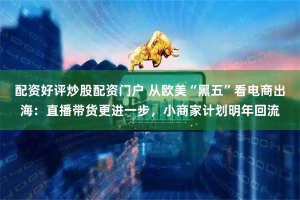 配资好评炒股配资门户 从欧美“黑五”看电商出海：直播带货更进一步，小商家计划明年回流