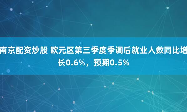 南京配资炒股 欧元区第三季度季调后就业人数同比增长0.6%，预期0.5%