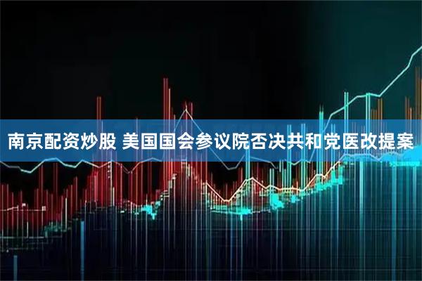 南京配资炒股 美国国会参议院否决共和党医改提案