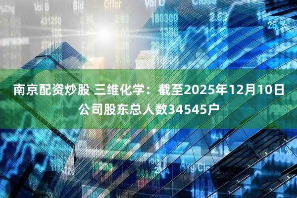 南京配资炒股 三维化学：截至2025年12月10日公司股东总人数34545户