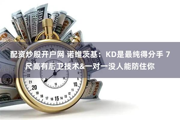 配资炒股开户网 诺维茨基：KD是最纯得分手 7尺高有后卫技术&一对一没人能防住你