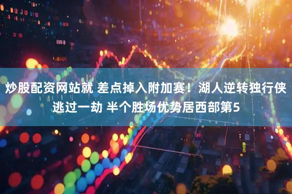 炒股配资网站就 差点掉入附加赛！湖人逆转独行侠逃过一劫 半个胜场优势居西部第5