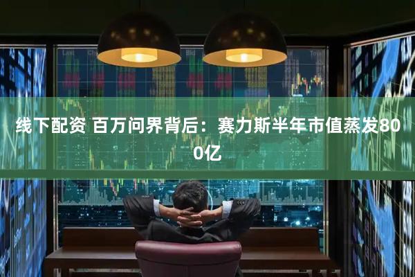 线下配资 百万问界背后：赛力斯半年市值蒸发800亿