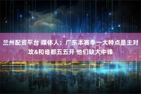 兰州配资平台 媒体人：广东本赛季一大特点是主对攻&和谁都五五开 他们缺大中锋