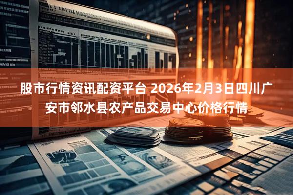 股市行情资讯配资平台 2026年2月3日四川广安市邻水县农产品交易中心价格行情