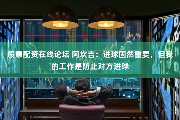 股票配资在线论坛 阿坎吉：进球固然重要，但我的工作是防止对方进球