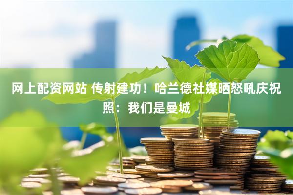 网上配资网站 传射建功！哈兰德社媒晒怒吼庆祝照：我们是曼城