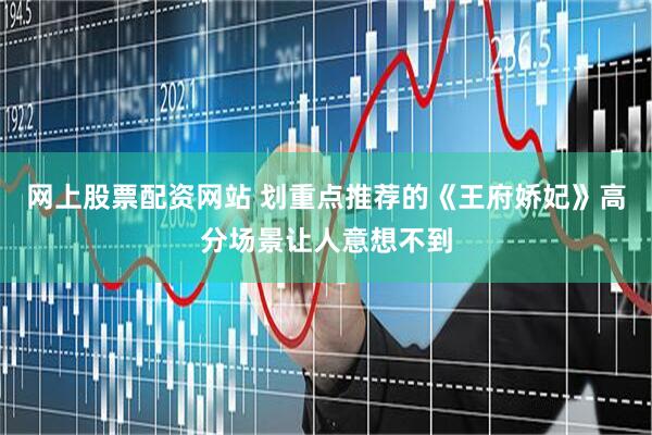 网上股票配资网站 划重点推荐的《王府娇妃》高分场景让人意想不到