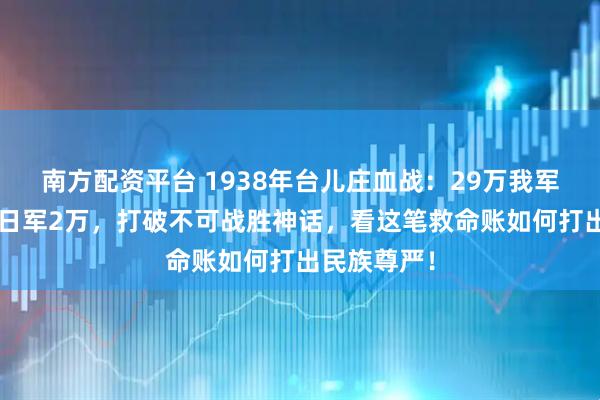 南方配资平台 1938年台儿庄血战：29万我军伤亡5万换日军2万，打破不可战胜神话，看这笔救命账如何打出民族尊严！