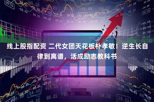 线上股指配资 二代女团天花板朴孝敏！逆生长自律到离谱，活成励志教科书