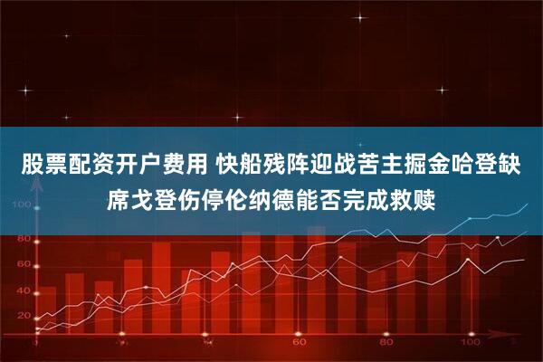 股票配资开户费用 快船残阵迎战苦主掘金哈登缺席戈登伤停伦纳德能否完成救赎