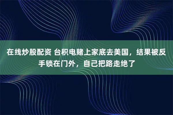 在线炒股配资 台积电赌上家底去美国，结果被反手锁在门外，自己把路走绝了