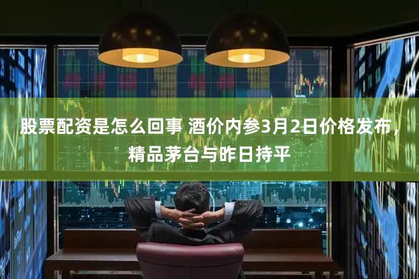 股票配资是怎么回事 酒价内参3月2日价格发布，精品茅台与昨日持平