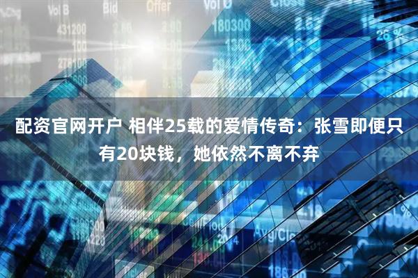 配资官网开户 相伴25载的爱情传奇：张雪即便只有20块钱，她依然不离不弃