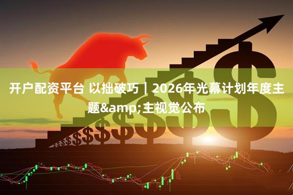 开户配资平台 以拙破巧｜2026年光幕计划年度主题&主视觉公布