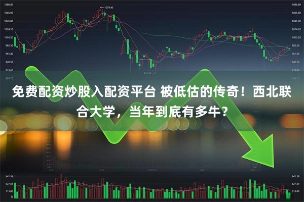 免费配资炒股入配资平台 被低估的传奇！西北联合大学，当年到底有多牛？