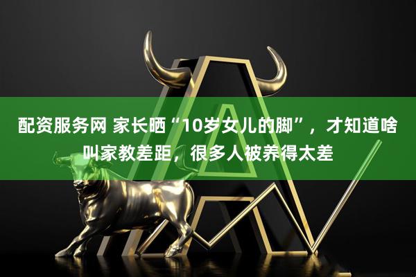 配资服务网 家长晒“10岁女儿的脚”，才知道啥叫家教差距，很多人被养得太差