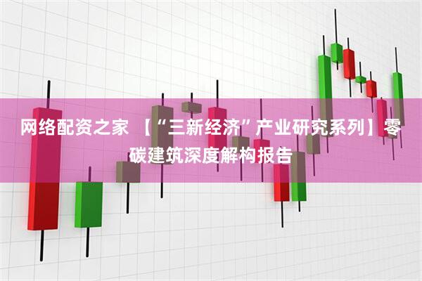 网络配资之家 【“三新经济”产业研究系列】零碳建筑深度解构报告