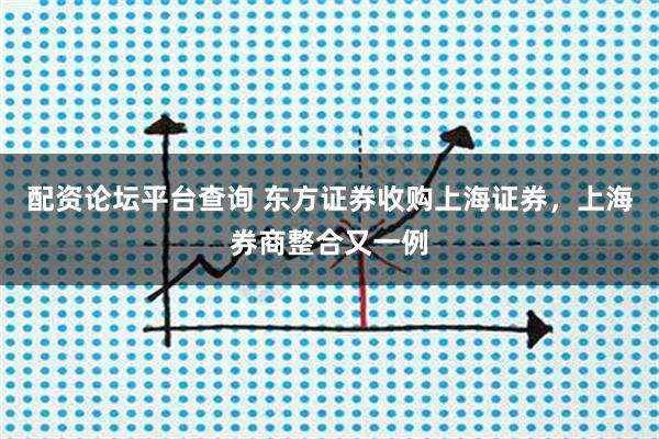 配资论坛平台查询 东方证券收购上海证券，上海券商整合又一例