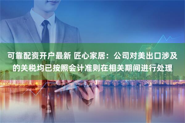 可靠配资开户最新 匠心家居：公司对美出口涉及的关税均已按照会计准则在相关期间进行处理