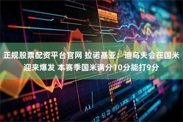 正规股票配资平台官网 拉诺基亚：迪乌夫会在国米迎来爆发 本赛季国米满分10分能打9分