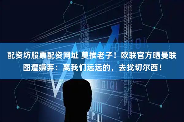 配资坊股票配资网址 莫挨老子！欧联官方晒曼联图遭嫌弃：离我们远远的，去找切尔西！