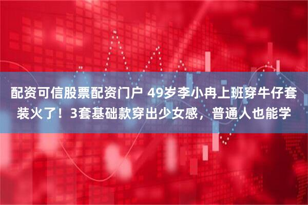 配资可信股票配资门户 49岁李小冉上班穿牛仔套装火了！3套基础款穿出少女感，普通人也能学