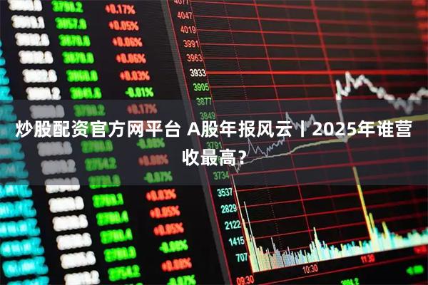 炒股配资官方网平台 A股年报风云丨2025年谁营收最高？