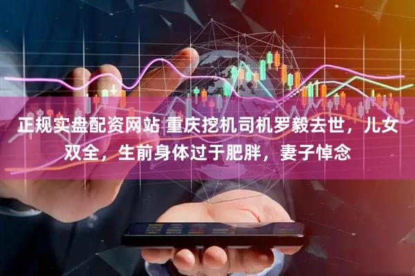 正规实盘配资网站 重庆挖机司机罗毅去世，儿女双全，生前身体过于肥胖，妻子悼念
