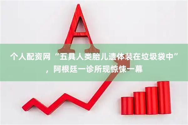 个人配资网 “五具人类胎儿遗体装在垃圾袋中”，阿根廷一诊所现惊悚一幕