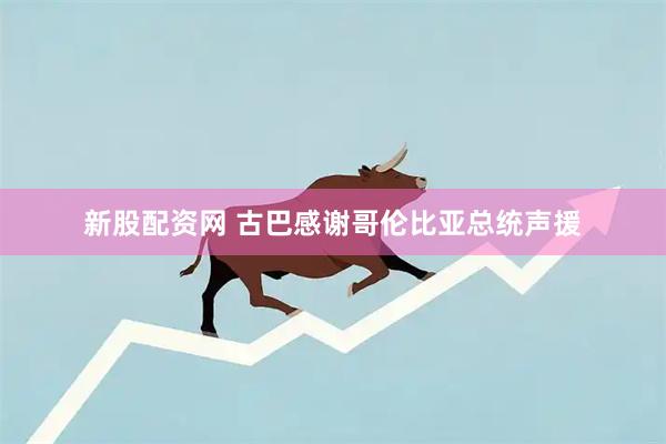 新股配资网 古巴感谢哥伦比亚总统声援