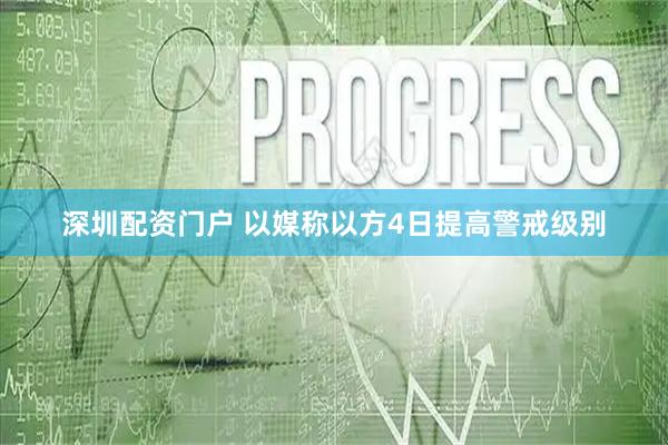 深圳配资门户 以媒称以方4日提高警戒级别