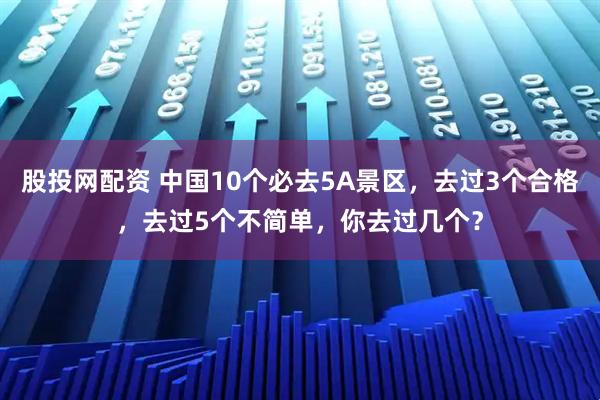 股投网配资 中国10个必去5A景区，去过3个合格，去过5个不简单，你去过几个？