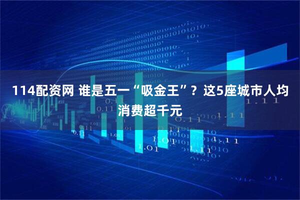 114配资网 谁是五一“吸金王”？这5座城市人均消费超千元