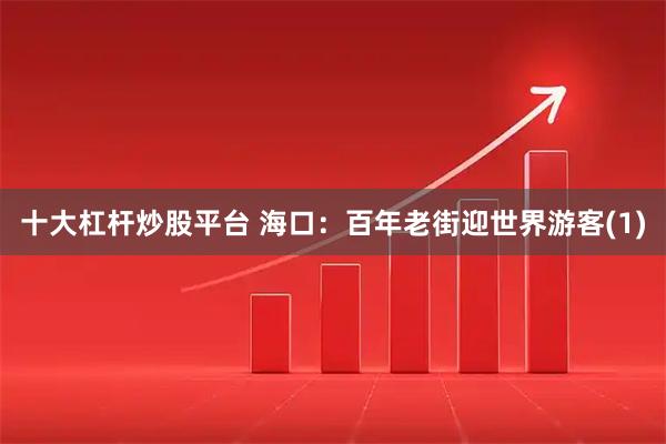 十大杠杆炒股平台 海口：百年老街迎世界游客(1)