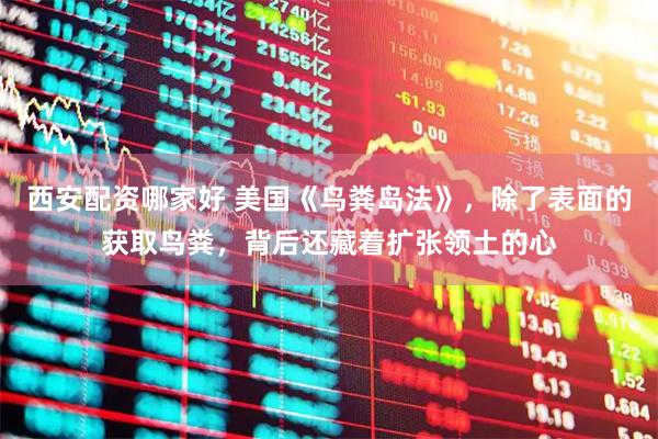 西安配资哪家好 美国《鸟粪岛法》，除了表面的获取鸟粪，背后还藏着扩张领土的心