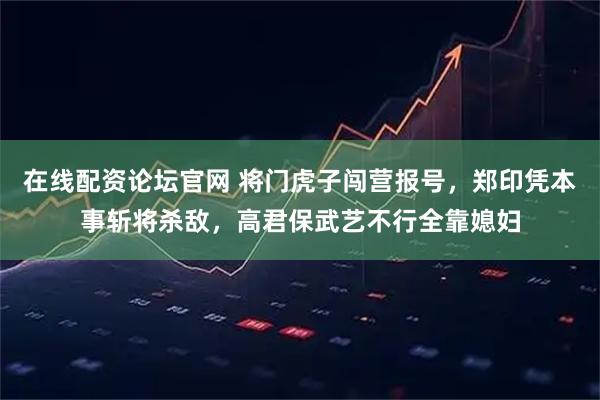 在线配资论坛官网 将门虎子闯营报号，郑印凭本事斩将杀敌，高君保武艺不行全靠媳妇