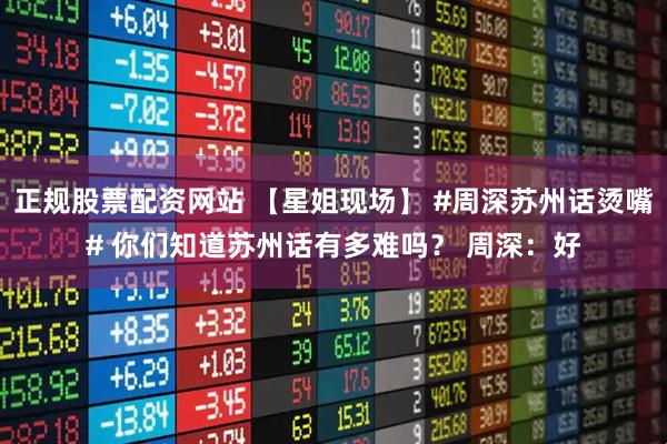 正规股票配资网站 【星姐现场】 #周深苏州话烫嘴# 你们知道苏州话有多难吗？ 周深：好