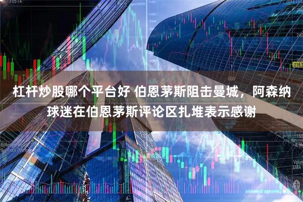 杠杆炒股哪个平台好 伯恩茅斯阻击曼城，阿森纳球迷在伯恩茅斯评论区扎堆表示感谢