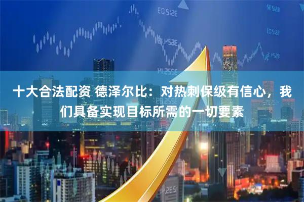 十大合法配资 德泽尔比：对热刺保级有信心，我们具备实现目标所需的一切要素