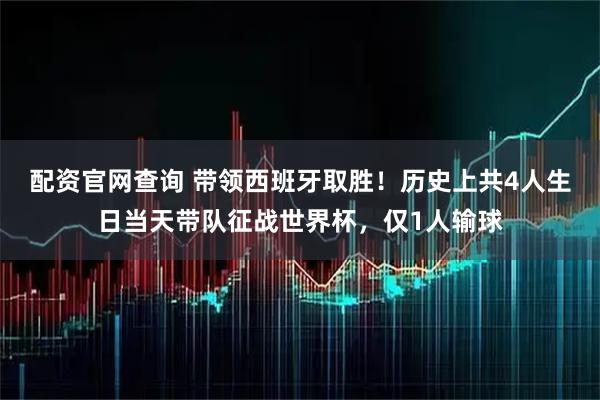 配资官网查询 带领西班牙取胜！历史上共4人生日当天带队征战世界杯，仅1人输球