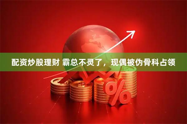 配资炒股理财 霸总不灵了，现偶被伪骨科占领
