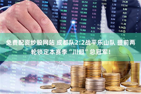 免费配资炒股网站 成都队2:2战平乐山队 提前两轮锁定本赛季“川超”总冠军！