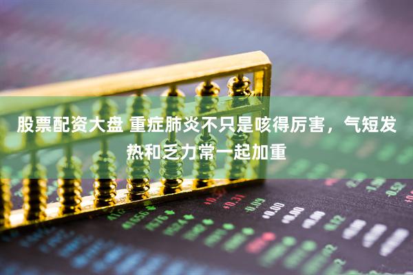 股票配资大盘 重症肺炎不只是咳得厉害，气短发热和乏力常一起加重