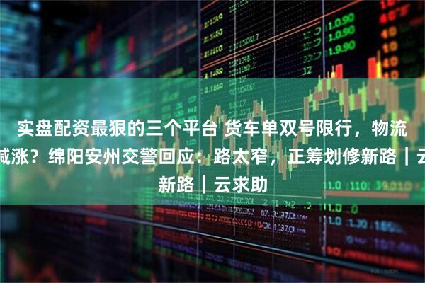实盘配资最狠的三个平台 货车单双号限行，物流成本喊涨？绵阳安州交警回应：路太窄，正筹划修新路｜云求助