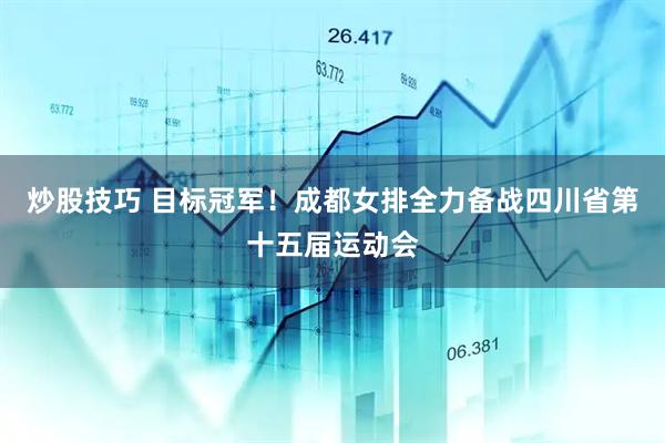 炒股技巧 目标冠军！成都女排全力备战四川省第十五届运动会
