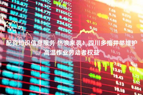 配资知识信息服务 热浪来袭！四川多措并举维护高温作业劳动者权益