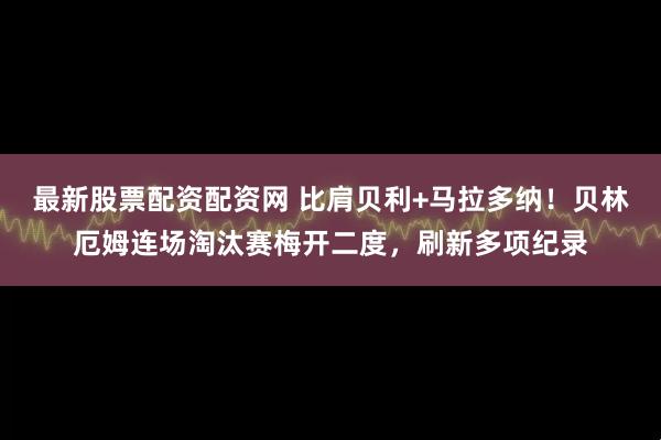 最新股票配资配资网 比肩贝利+马拉多纳！贝林厄姆连场淘汰赛梅开二度，刷新多项纪录