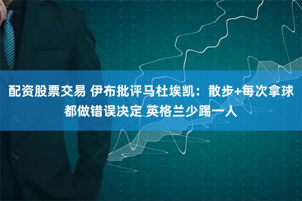 配资股票交易 伊布批评马杜埃凯：散步+每次拿球都做错误决定 英格兰少踢一人