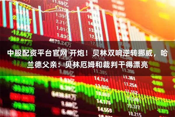 中股配资平台官网 开炮！贝林双响逆转挪威，哈兰德父亲：贝林厄姆和裁判干得漂亮